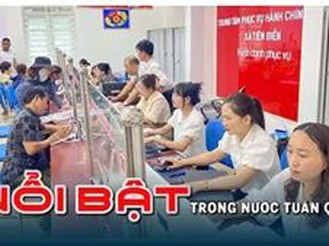 Nổi bật tuần qua: Chính quyền địa phương 2 cấp vận hành thông suốt, Hà Nội công bố điểm thị vào lớp 10